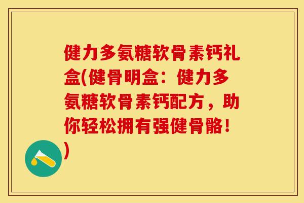 健力多氨糖软骨素钙礼盒(健骨明盒：健力多氨糖软骨素钙配方，助你轻松拥有强健骨骼！)
