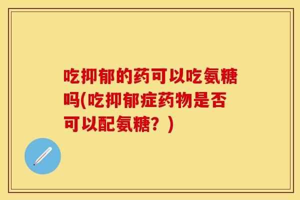 吃抑郁的药可以吃氨糖吗(吃抑郁症药物是否可以配氨糖？)