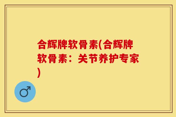合辉牌软骨素(合辉牌软骨素:关节养护专家) 合辉牌软骨素(合辉牌软骨素:关节养护专家)