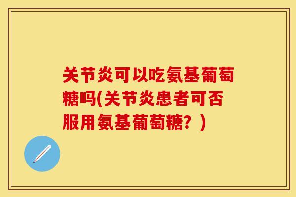可以吃氨基葡萄糖吗(患者可否服用氨基葡萄糖?) 可以吃氨基葡萄糖吗(患者可否服用氨基葡萄糖?)