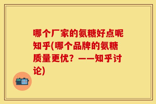 哪个厂家的氨糖好点呢知乎(哪个品牌的氨糖质量更优?——知乎讨论) 哪个厂家的氨糖好点呢知乎(哪个品牌的氨糖质量更优?——知乎讨论)