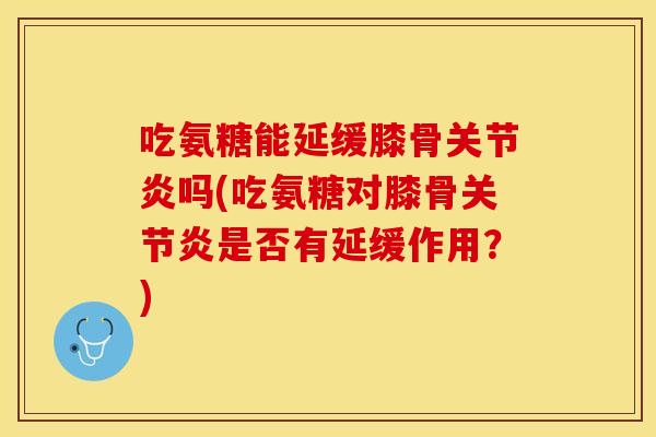 吃氨糖能延缓膝骨吗(吃氨糖对膝骨是否有延缓作用？)