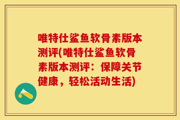 唯特仕鲨鱼软骨素版本测评(唯特仕鲨鱼软骨素版本测评：保障关节健康，轻松活动生活)