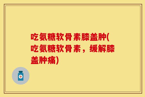 吃氨糖软骨素膝盖肿(吃氨糖软骨素，缓解膝盖肿痛)