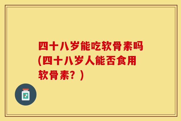 四十八岁能吃软骨素吗(四十八岁人能否食用软骨素？)