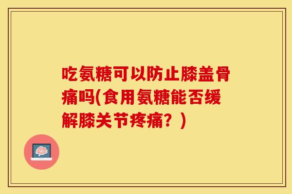 吃氨糖可以防止膝盖骨痛吗(食用氨糖能否缓解膝关节?) 吃氨糖可以防止膝盖骨痛吗(食用氨糖能否缓解膝关节?)