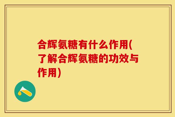 合辉氨糖有什么作用(了解合辉氨糖的功效与作用) 合辉氨糖有什么作用(了解合辉氨糖的功效与作用)