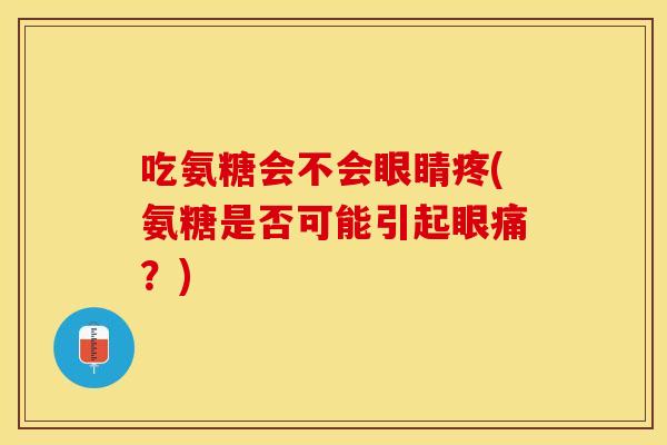 吃氨糖会不会眼睛疼(氨糖是否可能引起眼痛？)