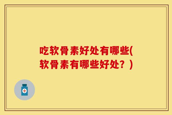 吃软骨素好处有哪些(软骨素有哪些好处？)