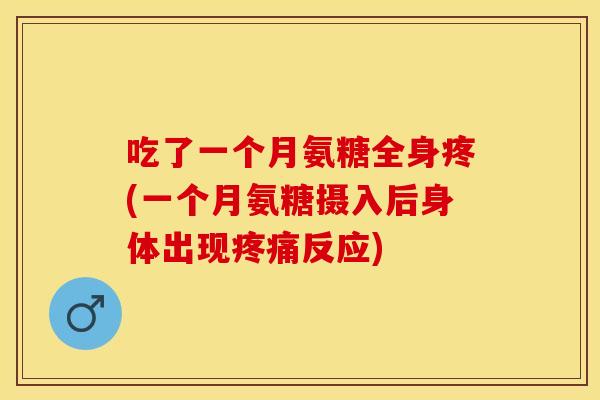 吃了一个月氨糖全身疼(一个月氨糖摄入后身体出现疼痛反应)