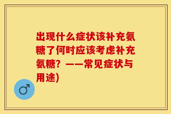 出现什么症状该补充氨糖了何时应该考虑补充氨糖？——常见症状与用途)