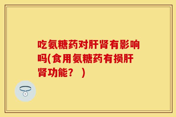 吃氨糖药对肝肾有影响吗(食用氨糖药有损肝肾功能？ )