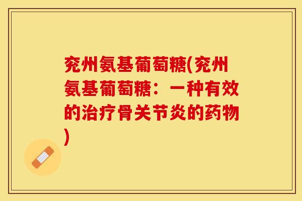 兖州氨基葡萄糖(兖州氨基葡萄糖：一种有效的治疗骨关节炎的药物)