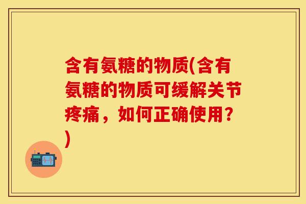 含有氨糖的物质(含有氨糖的物质可缓解关节疼痛，如何正确使用？)