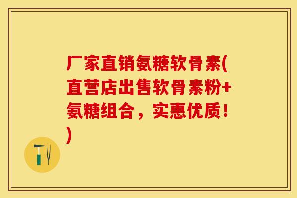 厂家直销氨糖软骨素(直营店出售软骨素粉+氨糖组合，实惠优质！)