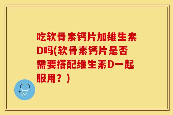 吃软骨素钙片加维生素D吗(软骨素钙片是否需要搭配维生素D一起服用?) 吃软骨素钙片加维生素D吗(软骨素钙片是否需要搭配维生素D一起服用?)