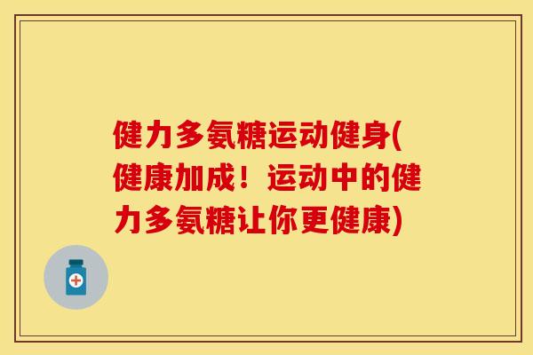 健力多氨糖运动健身(健康加成!运动中的健力多氨糖让你更健康) 健力多氨糖运动健身(健康加成!运动中的健力多氨糖让你更健康)