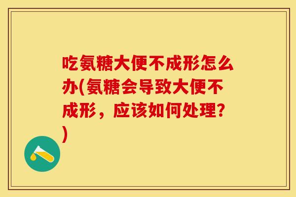 吃氨糖大便不成形怎么办(氨糖会导致大便不成形,应该如何处理?) 吃氨糖大便不成形怎么办(氨糖会导致大便不成形,应该如何处理?)