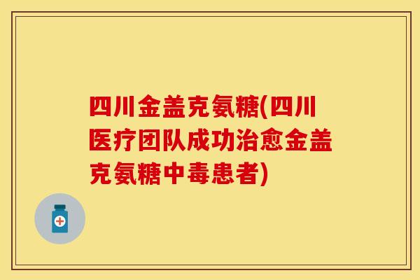 四川金盖克氨糖(四川医疗团队成功治愈金盖克氨糖中毒患者)