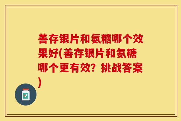 善存银片和氨糖哪个效果好(善存银片和氨糖哪个更有效？挑战答案)