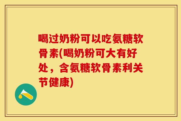 喝过奶粉可以吃氨糖软骨素(喝奶粉可大有好处，含氨糖软骨素利关节健康)