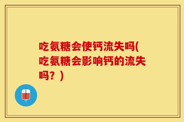 吃氨糖会使钙流失吗(吃氨糖会影响钙的流失吗？)