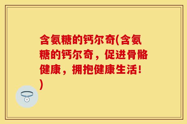 含氨糖的钙尔奇(含氨糖的钙尔奇,促进骨骼健康,拥抱健康生活!) 含氨糖的钙尔奇(含氨糖的钙尔奇,促进骨骼健康,拥抱健康生活!)