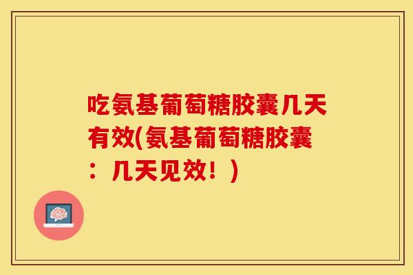吃氨基葡萄糖胶囊几天有效(氨基葡萄糖胶囊:几天见效!) 吃氨基葡萄糖胶囊几天有效(氨基葡萄糖胶囊:几天见效!)