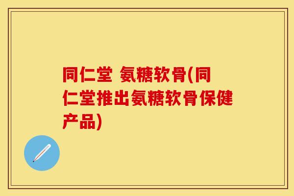 同仁堂 氨糖软骨(同仁堂推出氨糖软骨保健产品)