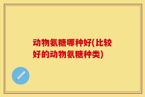 动物氨糖哪种好(比较好的动物氨糖种类)