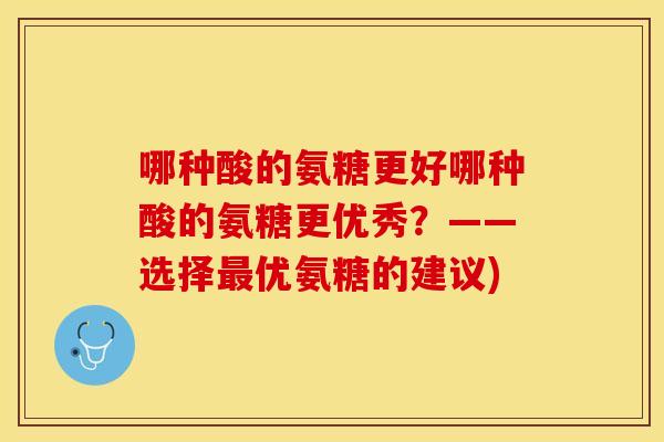 哪种酸的氨糖更好哪种酸的氨糖更优秀？——选择优氨糖的建议)
