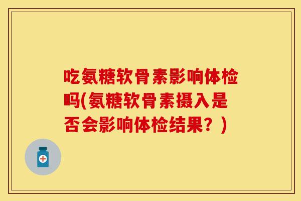 吃氨糖软骨素影响体检吗(氨糖软骨素摄入是否会影响体检结果?) 吃氨糖软骨素影响体检吗(氨糖软骨素摄入是否会影响体检结果?)