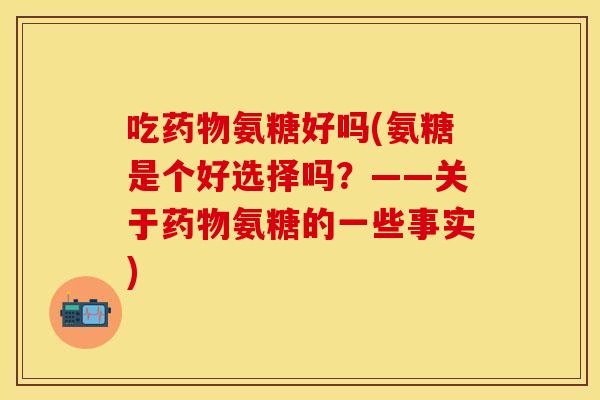 吃氨糖好吗(氨糖是个好选择吗？——关于氨糖的一些事实)