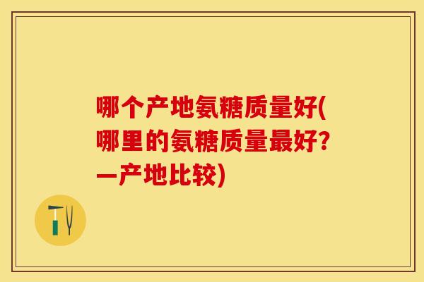 哪个产地氨糖质量好(哪里的氨糖质量好?—产地比较) 哪个产地氨糖质量好(哪里的氨糖质量好?—产地比较)