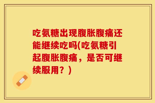 吃氨糖出现腹胀腹痛还能继续吃吗(吃氨糖引起腹胀腹痛，是否可继续服用？)