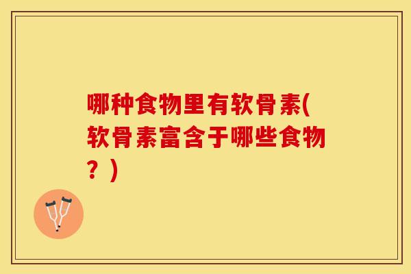 哪种食物里有软骨素(软骨素富含于哪些食物？)