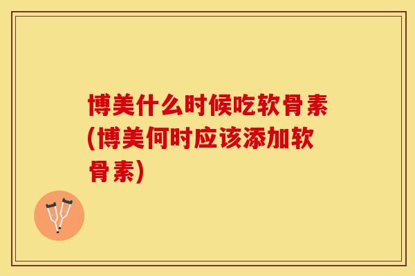 博美什么时候吃软骨素(博美何时应该添加软骨素)