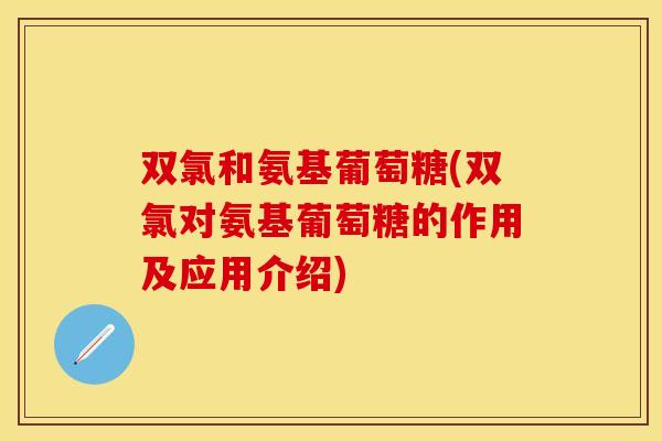 双氯和氨基葡萄糖(双氯对氨基葡萄糖的作用及应用介绍)