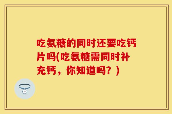 吃氨糖的同时还要吃钙片吗(吃氨糖需同时补充钙，你知道吗？)