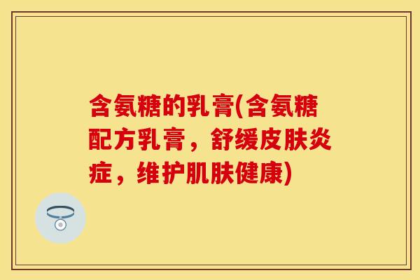 含氨糖的乳膏(含氨糖配方乳膏，舒缓皮肤炎症，维护肌肤健康)