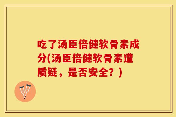 吃了汤臣倍健软骨素成分(汤臣倍健软骨素遭质疑，是否安全？)