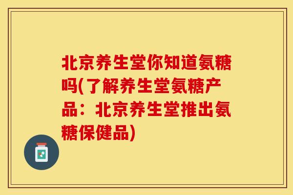 北京养生堂你知道氨糖吗(了解养生堂氨糖产品：北京养生堂推出氨糖保健品)