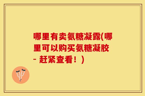 哪里有卖氨糖凝露(哪里可以购买氨糖凝胶 - 赶紧查看!) 哪里有卖氨糖凝露(哪里可以购买氨糖凝胶 - 赶紧查看!)