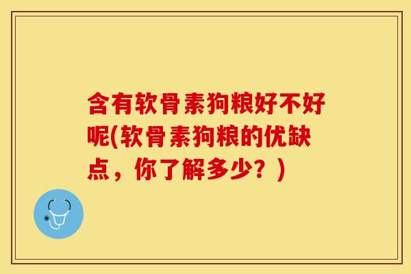 含有软骨素狗粮好不好呢(软骨素狗粮的优缺点，你了解多少？)