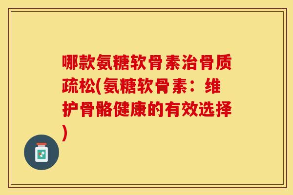 哪款氨糖软骨素(氨糖软骨素:维护骨骼健康的有效选择) 哪款氨糖软骨素(氨糖软骨素:维护骨骼健康的有效选择)