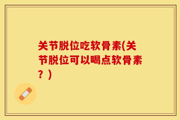关节脱位吃软骨素(关节脱位可以喝点软骨素？)