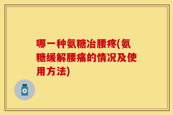 哪一种氨糖冶腰疼(氨糖缓解腰痛的情况及使用方法)