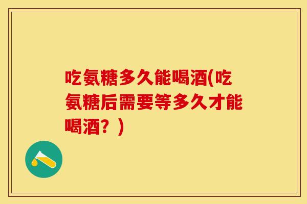 吃氨糖多久能喝酒(吃氨糖后需要等多久才能喝酒？)