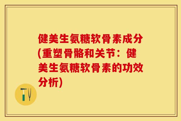 健美生氨糖软骨素成分(重塑骨骼和关节:健美生氨糖软骨素的功效分析) 健美生氨糖软骨素成分(重塑骨骼和关节:健美生氨糖软骨素的功效分析)