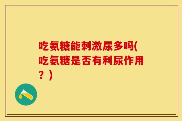 吃氨糖能刺激尿多吗(吃氨糖是否有利尿作用?) 吃氨糖能刺激尿多吗(吃氨糖是否有利尿作用?)